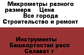 Микрометры разного размера  › Цена ­ 1 000 - Все города Строительство и ремонт » Инструменты   . Башкортостан респ.,Салават г.